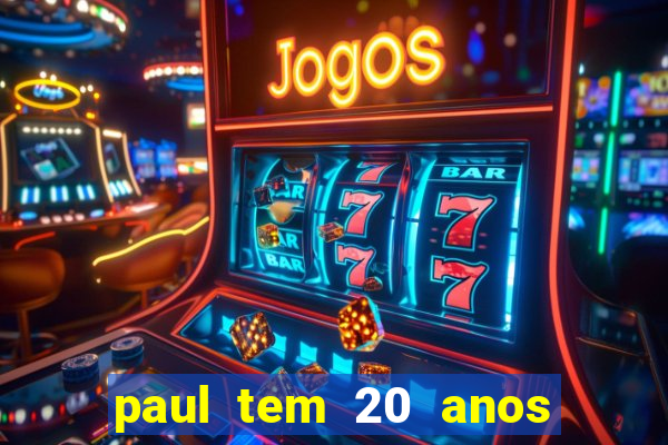 paul tem 20 anos de idade. a idade dele